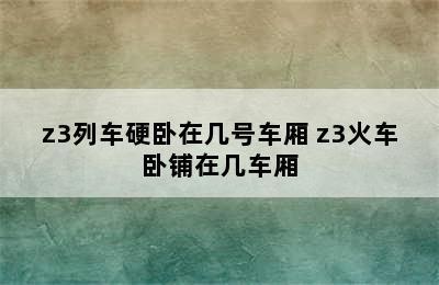 z3列车硬卧在几号车厢 z3火车卧铺在几车厢